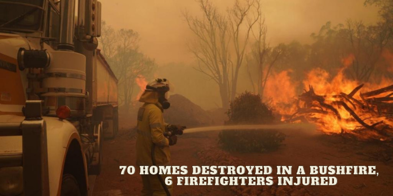 70-homes-destroyed-in-a-bushfire-6-firefighters-injured