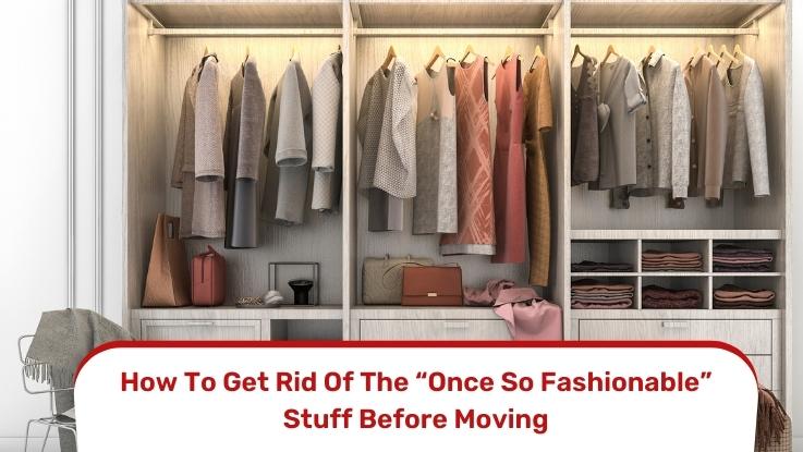 How To Get Rid Of The “Once So Fashionable” Stuff Before Moving
